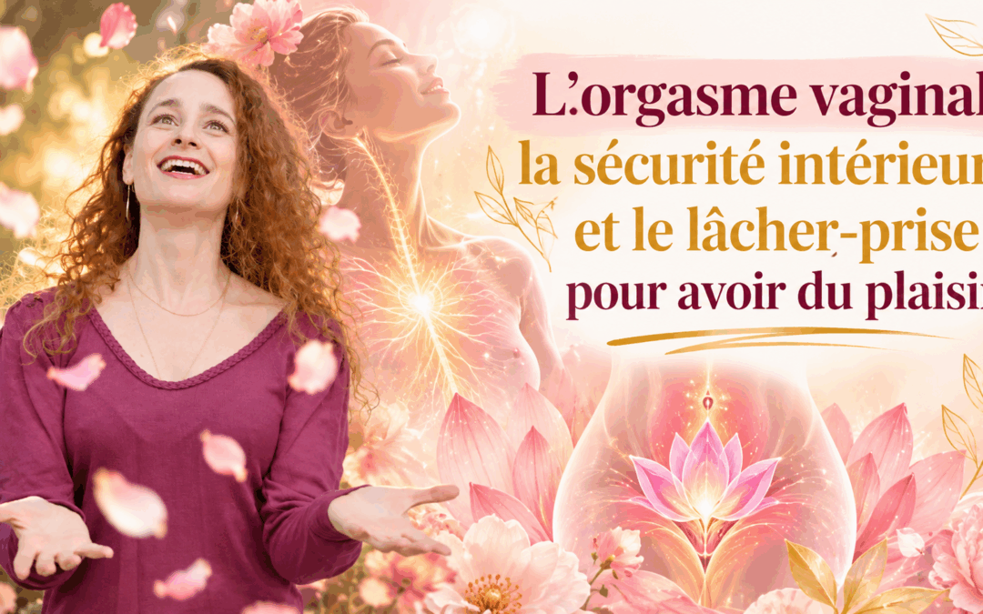 Pourquoi je n&rsquo;arrive pas à avoir un orgasme vaginal malgré le plaisir ? Comprendre le rôle du lâcher-prise et de la sécurité intérieure
